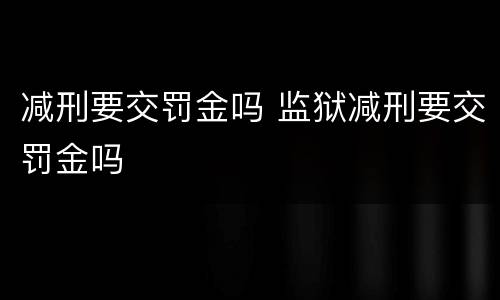减刑要交罚金吗 监狱减刑要交罚金吗