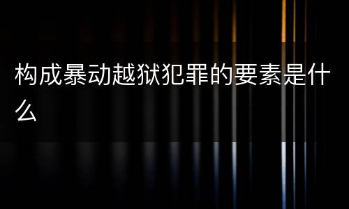 构成暴动越狱犯罪的要素是什么