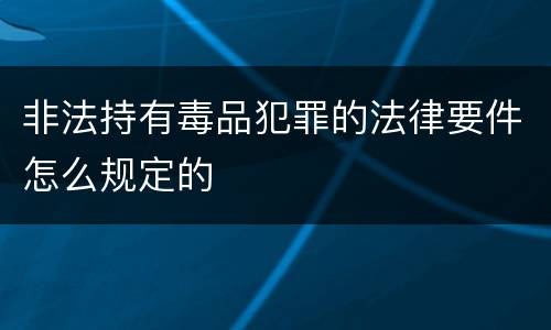 非法持有毒品犯罪的法律要件怎么规定的