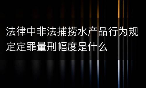 法律中非法捕捞水产品行为规定定罪量刑幅度是什么