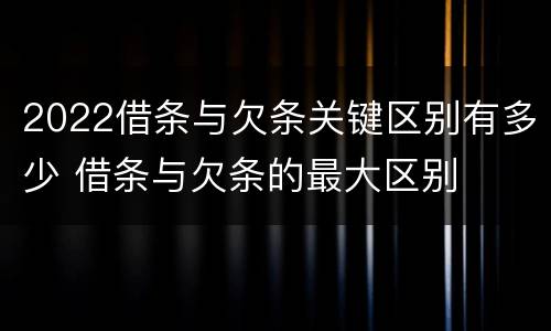 2022借条与欠条关键区别有多少 借条与欠条的最大区别