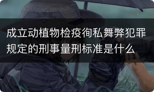 成立动植物检疫徇私舞弊犯罪规定的刑事量刑标准是什么