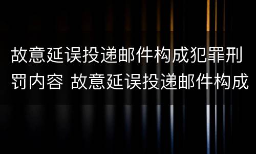 故意延误投递邮件构成犯罪刑罚内容 故意延误投递邮件构成犯罪刑罚内容是什么