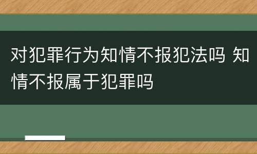 对犯罪行为知情不报犯法吗 知情不报属于犯罪吗