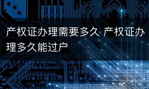 产权证办理需要多久 产权证办理多久能过户