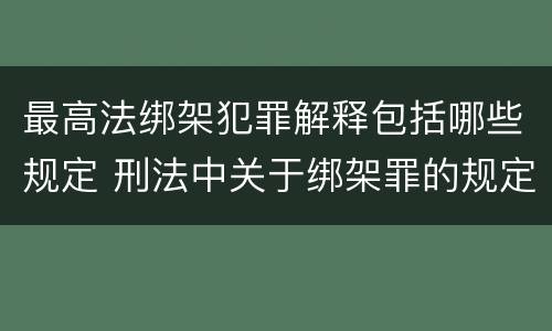 最高法绑架犯罪解释包括哪些规定 刑法中关于绑架罪的规定