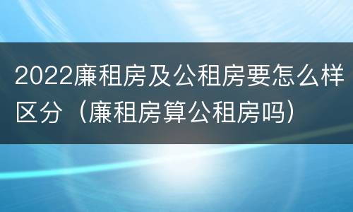 2022廉租房及公租房要怎么样区分（廉租房算公租房吗）