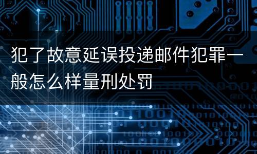 犯了故意延误投递邮件犯罪一般怎么样量刑处罚