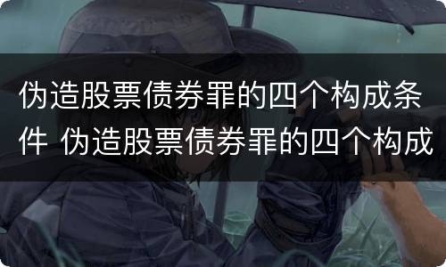 伪造股票债券罪的四个构成条件 伪造股票债券罪的四个构成条件是