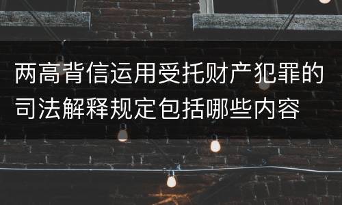 两高背信运用受托财产犯罪的司法解释规定包括哪些内容