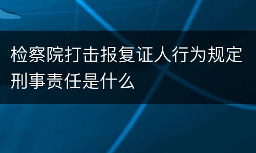 检察院打击报复证人行为规定刑事责任是什么