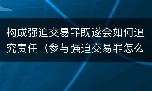 构成强迫交易罪既遂会如何追究责任（参与强迫交易罪怎么判）