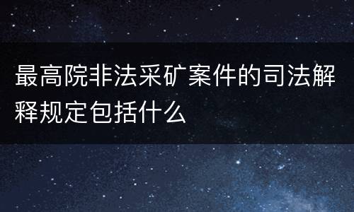 最高院非法采矿案件的司法解释规定包括什么