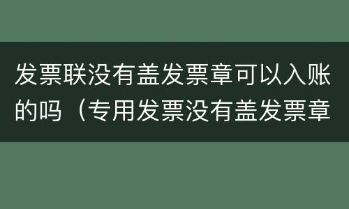 发票联没有盖发票章可以入账的吗（专用发票没有盖发票章可以入账吗）