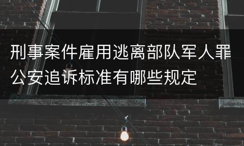 刑事案件雇用逃离部队军人罪公安追诉标准有哪些规定