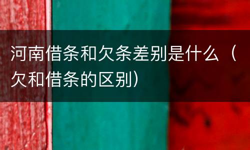河南借条和欠条差别是什么（欠和借条的区别）