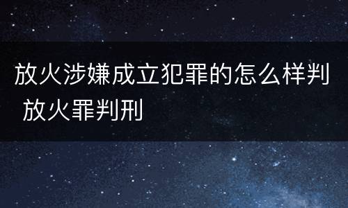 放火涉嫌成立犯罪的怎么样判 放火罪判刑