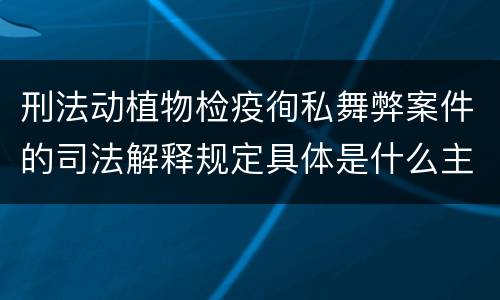 刑法动植物检疫徇私舞弊案件的司法解释规定具体是什么主要内容