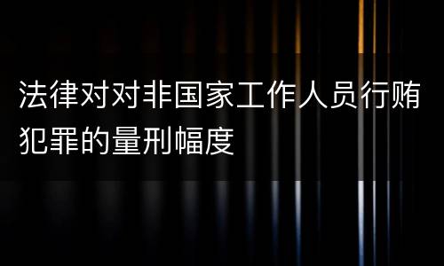 法律对对非国家工作人员行贿犯罪的量刑幅度