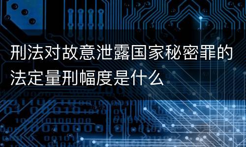 刑法对故意泄露国家秘密罪的法定量刑幅度是什么