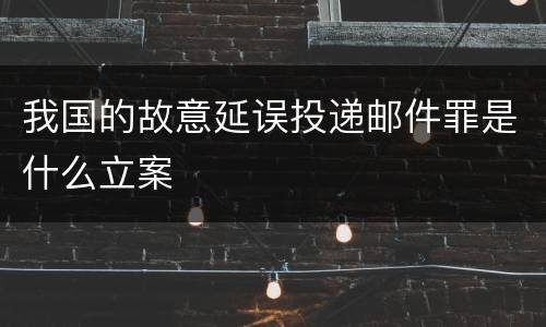 我国的故意延误投递邮件罪是什么立案