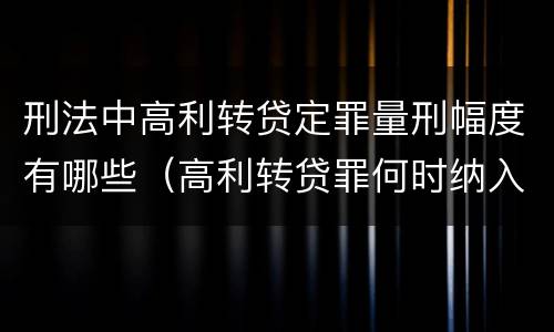 刑法中高利转贷定罪量刑幅度有哪些（高利转贷罪何时纳入刑法）