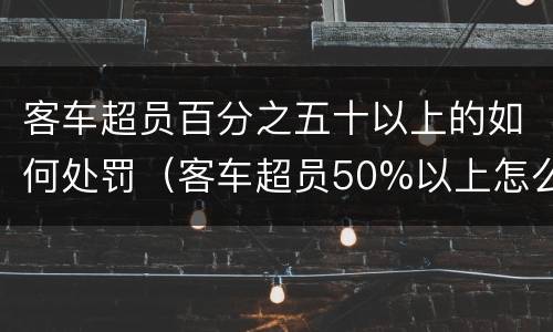 客车超员百分之五十以上的如何处罚（客车超员50%以上怎么处罚）