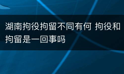 湖南拘役拘留不同有何 拘役和拘留是一回事吗