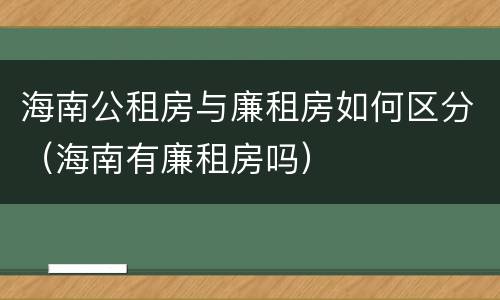 海南公租房与廉租房如何区分（海南有廉租房吗）