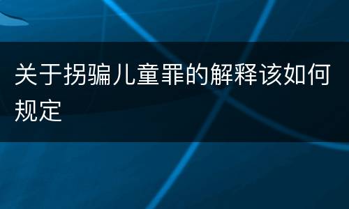 关于拐骗儿童罪的解释该如何规定