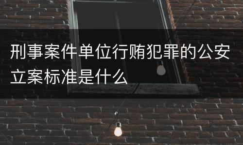 刑事案件单位行贿犯罪的公安立案标准是什么