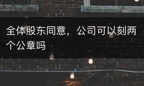 全体股东同意，公司可以刻两个公章吗