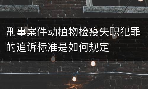 刑事案件动植物检疫失职犯罪的追诉标准是如何规定
