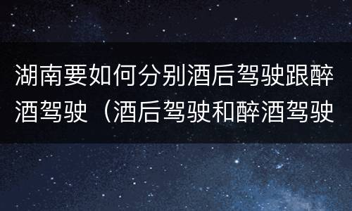 湖南要如何分别酒后驾驶跟醉酒驾驶（酒后驾驶和醉酒驾驶）