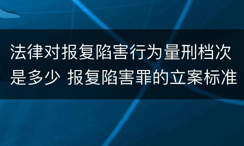 法律对报复陷害行为量刑档次是多少 报复陷害罪的立案标准