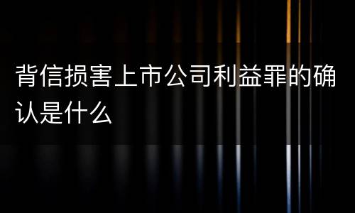 背信损害上市公司利益罪的确认是什么