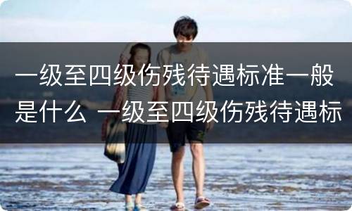 一级至四级伤残待遇标准一般是什么 一级至四级伤残待遇标准一般是什么级别
