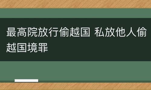 最高院放行偷越国 私放他人偷越国境罪