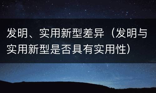发明、实用新型差异（发明与实用新型是否具有实用性）