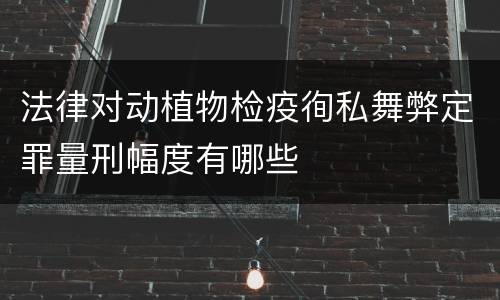 法律对动植物检疫徇私舞弊定罪量刑幅度有哪些