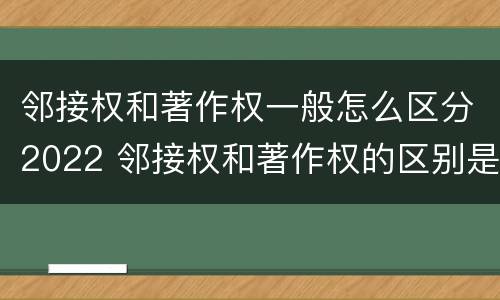 邻接权和著作权一般怎么区分2022 邻接权和著作权的区别是什么?