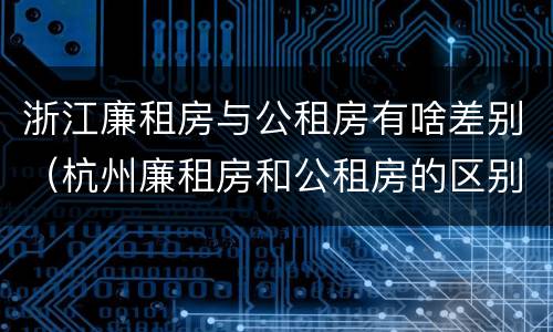 浙江廉租房与公租房有啥差别（杭州廉租房和公租房的区别）