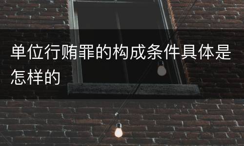 单位行贿罪的构成条件具体是怎样的