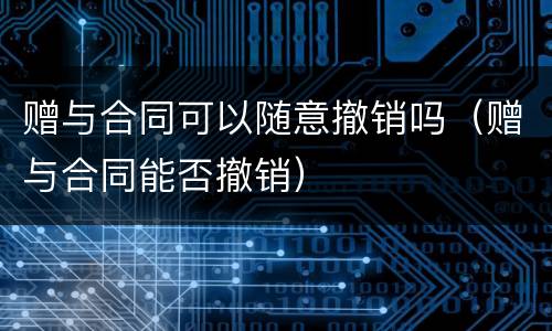 赠与合同可以随意撤销吗（赠与合同能否撤销）