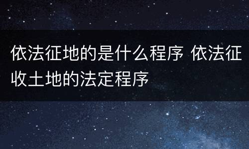 依法征地的是什么程序 依法征收土地的法定程序