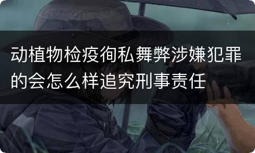 动植物检疫徇私舞弊涉嫌犯罪的会怎么样追究刑事责任