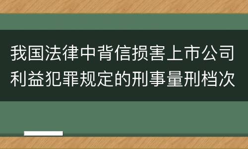 我国法律中背信损害上市公司利益犯罪规定的刑事量刑档次是怎样的
