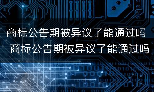 商标公告期被异议了能通过吗 商标公告期被异议了能通过吗