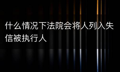 什么情况下法院会将人列入失信被执行人