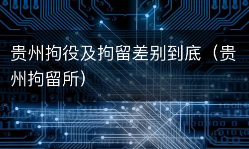 贵州拘役及拘留差别到底（贵州拘留所）